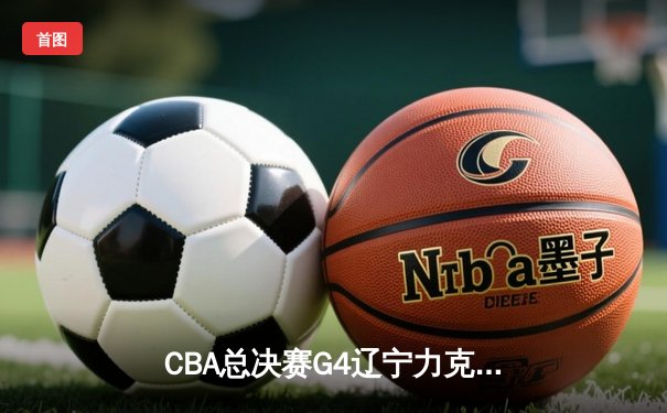 CBA总决赛G4辽宁力克新疆 总比分3-1夺赛点 赵继伟19+8付豪29+9