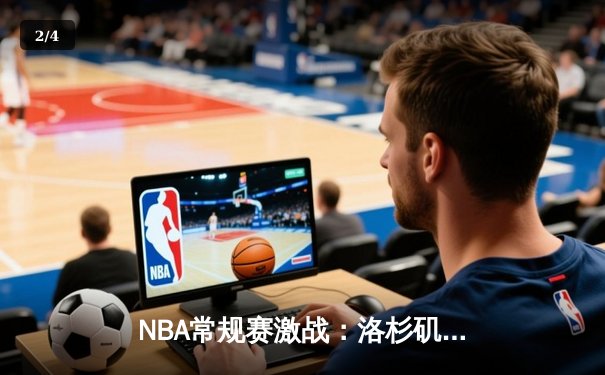 NBA常规赛激战：洛杉矶湖人主场力克金州勇士，詹姆斯与库里上演巅峰对决 - 2