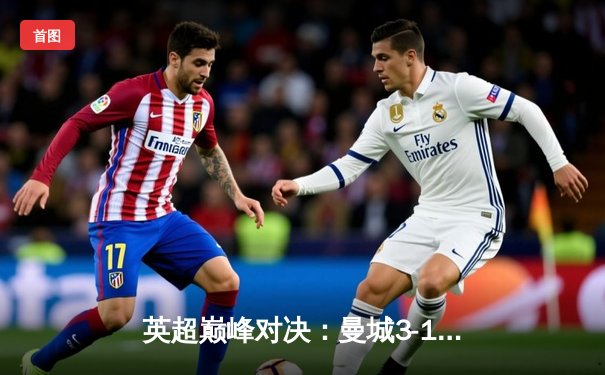 英超巅峰对决：曼城3-1逆转曼联，哈兰德双响锁定胜局