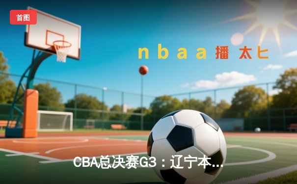 CBA总决赛G3：辽宁本钢加时险胜新疆伊力特 总比分3-0夺赛点