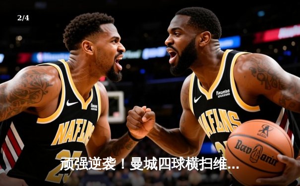 顽强逆袭！曼城四球横扫维拉，争冠悬念再起 - 2