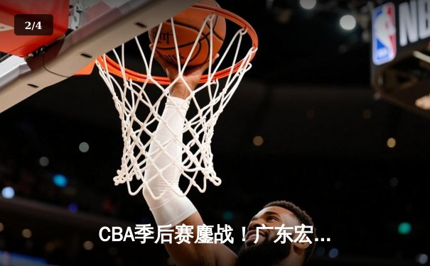 CBA季后赛鏖战！广东宏远加时逆转辽宁本钢，胡明轩35分创生涯新高 - 2