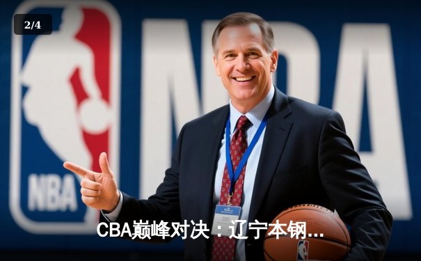 CBA巅峰对决：辽宁本钢逆转广东东莞大益，赵继伟关键三分锁定胜局 - 2
