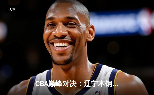 CBA巅峰对决：辽宁本钢逆转广东东莞大益，赵继伟关键三分锁定胜局 - 3