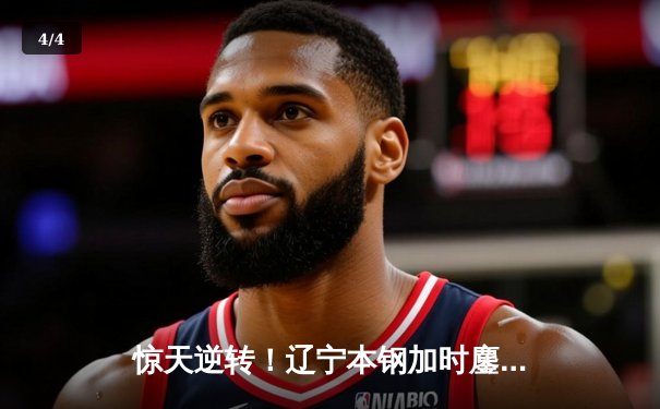 惊天逆转！辽宁本钢加时鏖战险胜广东宏远，赵继伟30分扛起进攻大旗 - 4