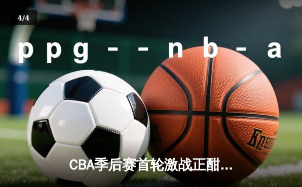 CBA季后赛首轮激战正酣，广东宏远逆转浙江广厦晋级半决赛 - 4