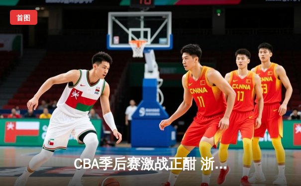 CBA季后赛激战正酣 浙江广厦逆转广东宏远夺赛点