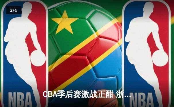 CBA季后赛激战正酣 浙江广厦逆转广东宏远夺赛点 - 2