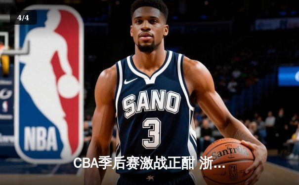 CBA季后赛激战正酣 浙江广厦逆转广东宏远夺赛点 - 4