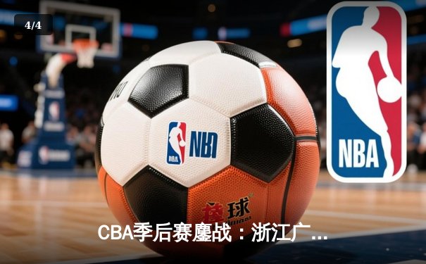 CBA季后赛鏖战：浙江广厦逆转广东宏远，孙铭徽关键三分锁定胜局 - 4