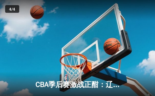 CBA季后赛激战正酣：辽宁本钢加时险胜广东宏远，总比分2-1夺赛点 - 4