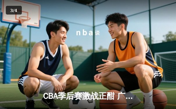 CBA季后赛激战正酣 广东宏远加时险胜浙江广厦夺赛点 - 3