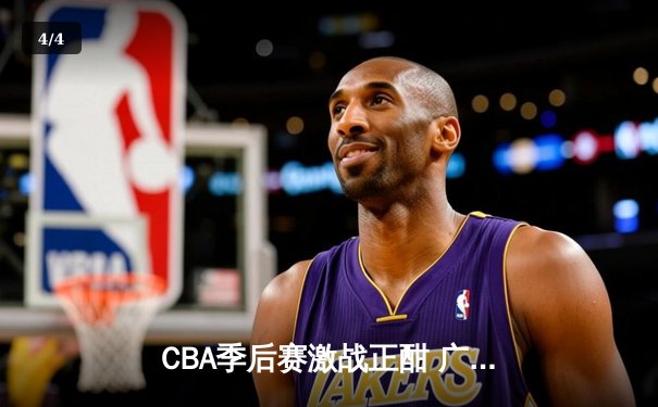 CBA季后赛激战正酣 广东宏远加时险胜浙江广厦夺赛点 - 4
