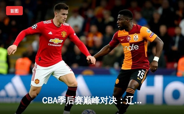 CBA季后赛巅峰对决：辽宁本钢加时险胜广东东莞大益，赵继伟独砍35分率队夺赛点