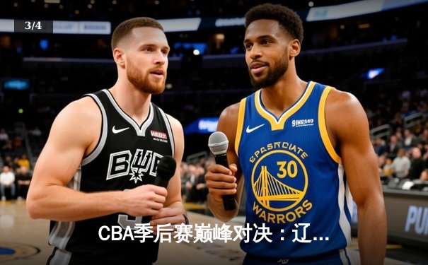 CBA季后赛巅峰对决：辽宁本钢加时险胜广东东莞大益，赵继伟独砍35分率队夺赛点 - 3