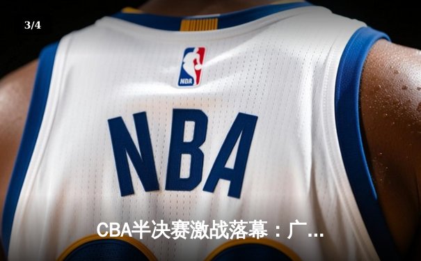CBA半决赛激战落幕：广东宏远逆转辽宁队，易建联关键三分锁定胜局 - 3