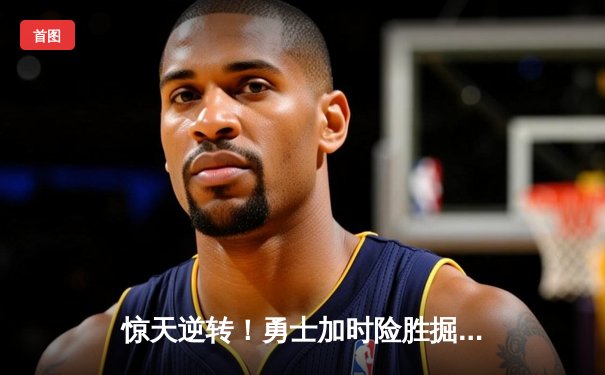 惊天逆转！勇士加时险胜掘金，库里狂砍50分创赛季新高