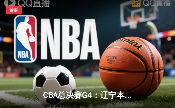CBA总决赛G4：辽宁本钢客场逆转新疆伊力特，总比分3-1夺赛点