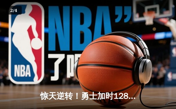 惊天逆转！勇士加时128-125险胜凯尔特人，库里狂砍43分创赛季新高 - 2