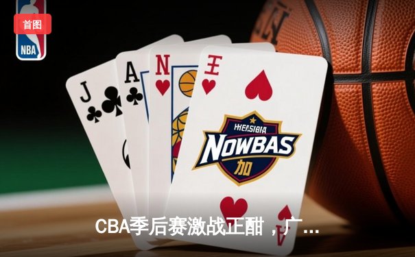 CBA季后赛激战正酣，广东宏远加时险胜辽宁本钢，赵睿关键三分锁定胜局