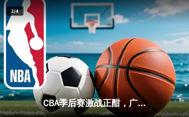 CBA季后赛激战正酣，广东宏远加时险胜辽宁本钢，赵睿关键三分锁定胜局 - 2