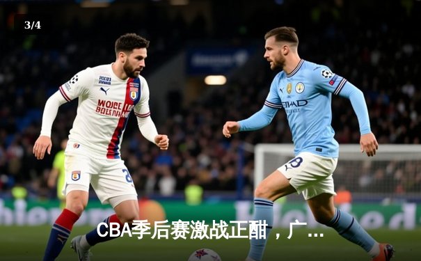 CBA季后赛激战正酣，广东宏远加时险胜辽宁本钢，赵睿关键三分锁定胜局 - 3