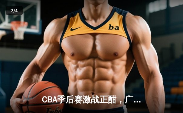 CBA季后赛激战正酣，广东宏远加时险胜辽宁本钢，赵睿关键三分锁定胜局 - 2