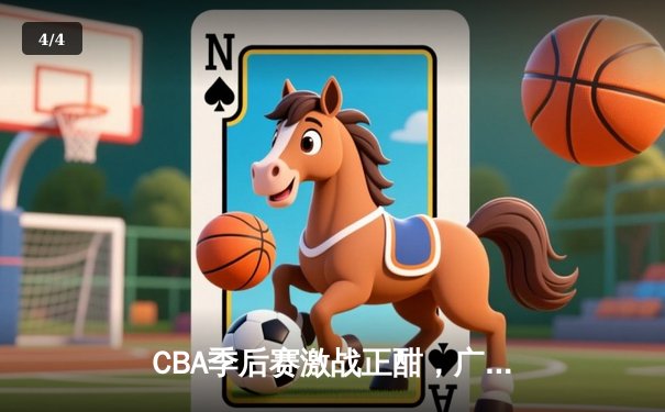 CBA季后赛激战正酣，广东宏远加时险胜辽宁本钢，赵睿关键三分锁定胜局 - 4