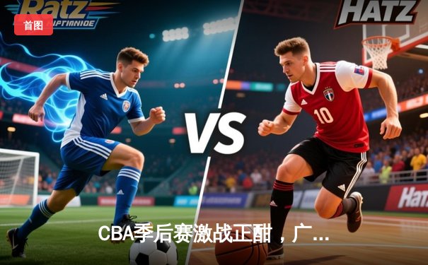 CBA季后赛激战正酣，广东宏远加时险胜辽宁本钢，赵睿关键三分锁定胜局