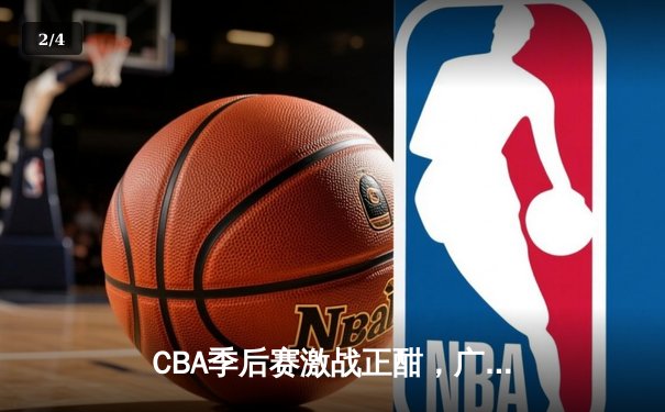 CBA季后赛激战正酣，广东宏远加时险胜辽宁本钢，赵睿关键三分锁定胜局 - 2