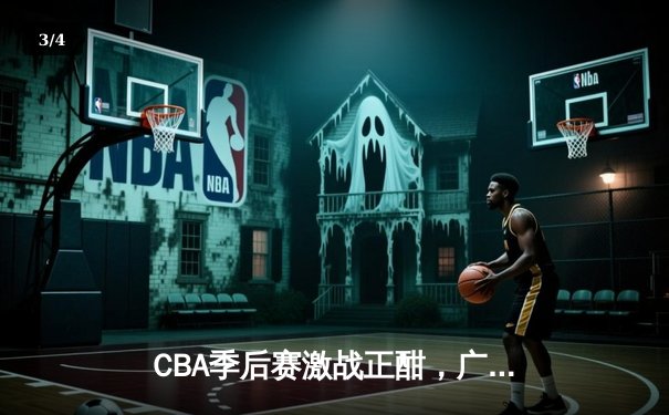 CBA季后赛激战正酣，广东宏远加时险胜辽宁本钢，赵睿关键三分锁定胜局 - 3
