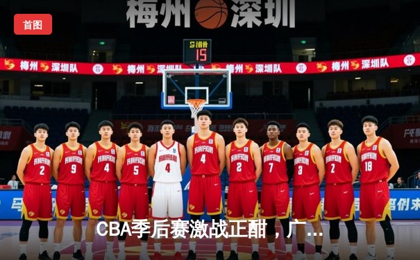 CBA季后赛激战正酣，广东宏远加时险胜辽宁本钢，赵睿关键三分锁定胜局