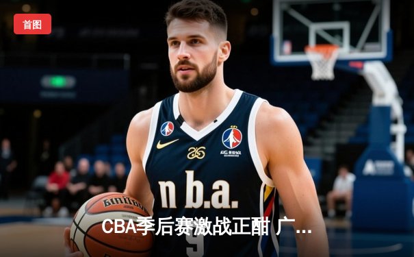CBA季后赛激战正酣 广东宏远加时险胜辽宁本钢夺赛点