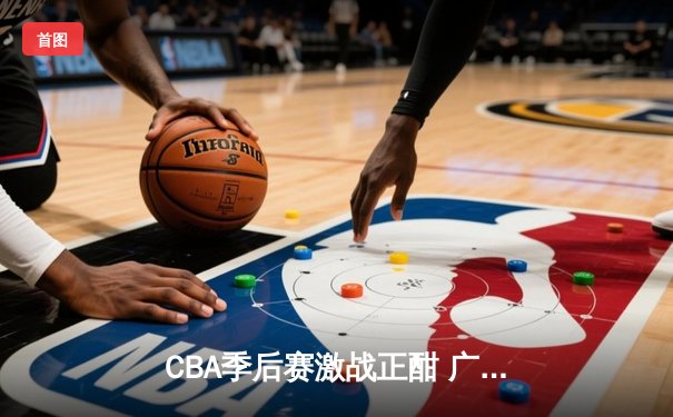 CBA季后赛激战正酣 广东宏远加时险胜辽宁本钢夺赛点
