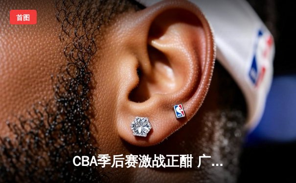 CBA季后赛激战正酣 广东宏远加时险胜辽宁本钢夺赛点