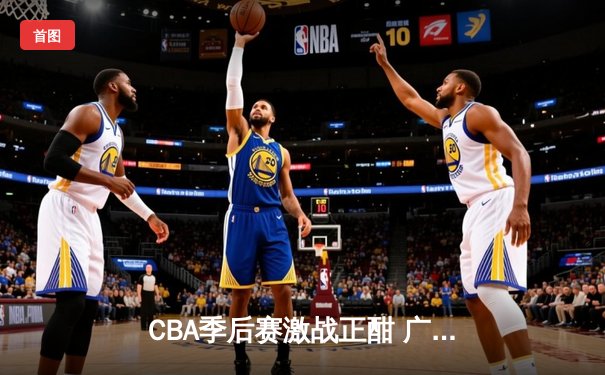 CBA季后赛激战正酣 广东宏远加时险胜辽宁本钢夺赛点