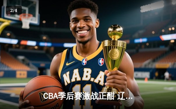 CBA季后赛激战正酣 辽宁本钢加时险胜广东东莞大益总分2-1领先 - 2