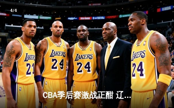 CBA季后赛激战正酣 辽宁本钢加时险胜广东东莞大益总分2-1领先 - 4
