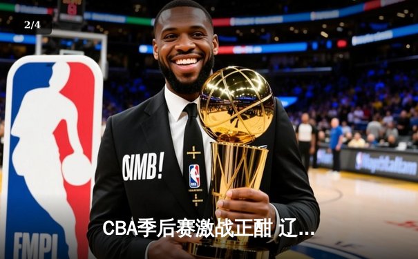 CBA季后赛激战正酣 辽宁本钢加时险胜广东东莞大益总分2-1领先 - 2