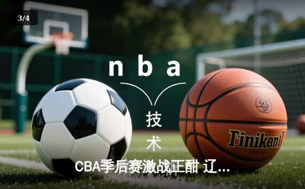 CBA季后赛激战正酣 辽宁本钢加时险胜广东东莞大益总分2-1领先 - 3