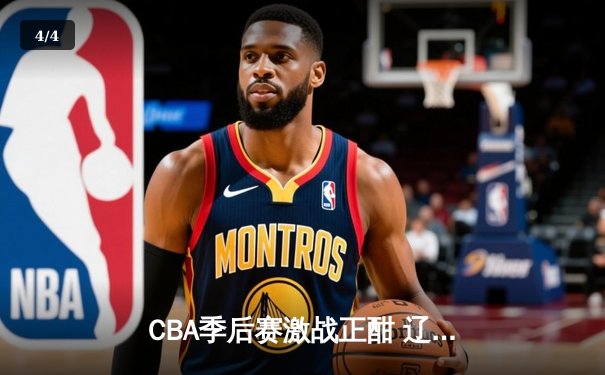 CBA季后赛激战正酣 辽宁本钢加时险胜广东东莞大益总分2-1领先 - 4