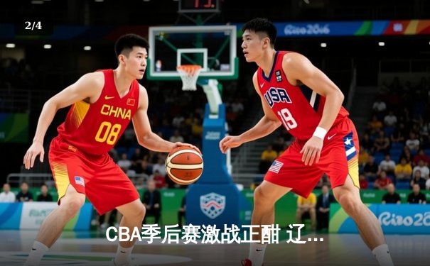 CBA季后赛激战正酣 辽宁本钢加时险胜广东东莞大益总分2-1领先 - 2