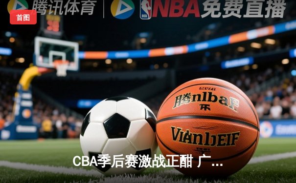 CBA季后赛激战正酣 广东宏远加时险胜浙江稠州夺赛点