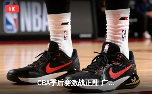 CBA季后赛激战正酣 广东宏远加时险胜辽宁本钢夺赛点