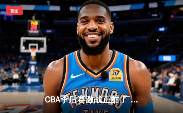 CBA季后赛激战正酣 广东宏远加时险胜辽宁本钢夺赛点