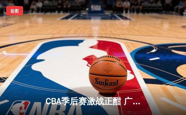CBA季后赛激战正酣 广东宏远加时险胜浙江稠州夺赛点