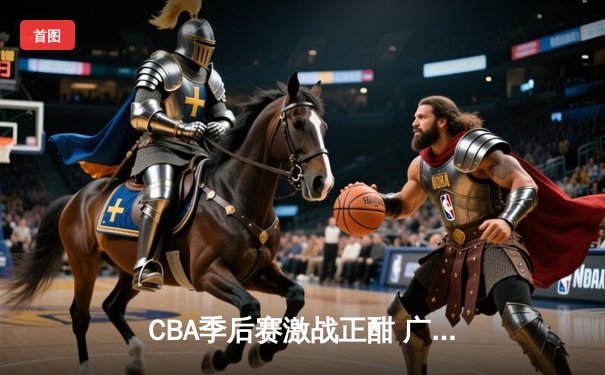 CBA季后赛激战正酣 广东宏远加时险胜辽宁本钢夺赛点