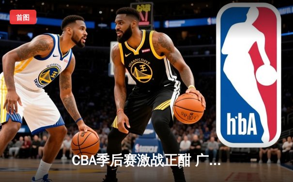 CBA季后赛激战正酣 广东宏远加时险胜浙江稠州夺赛点