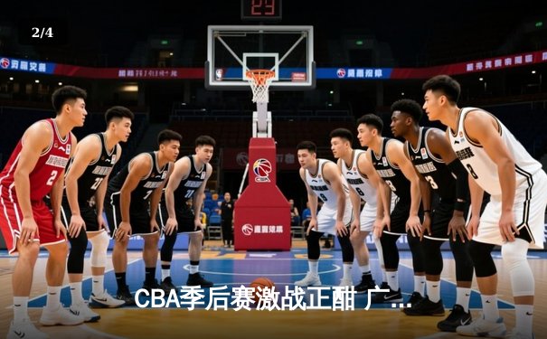 CBA季后赛激战正酣 广东宏远加时险胜浙江稠州夺赛点 - 2