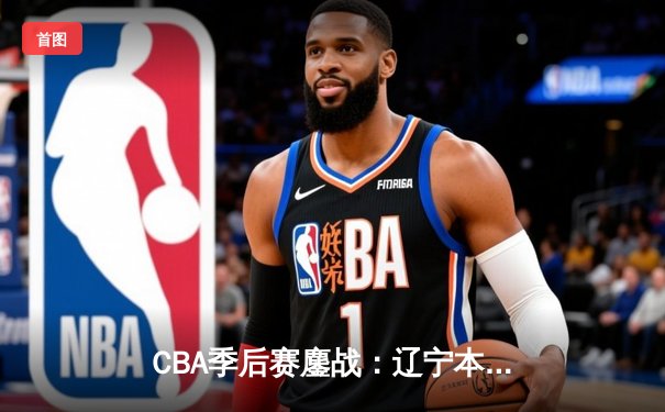 CBA季后赛鏖战：辽宁本钢加时险胜广东宏远，赵继伟砍35分创生涯新高